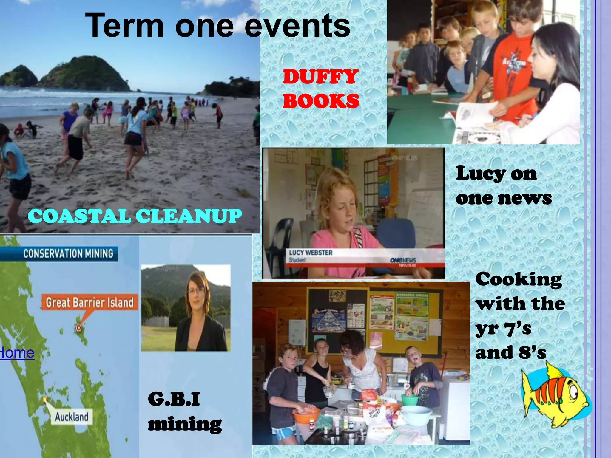 Term one events
                     DUFFY
                     BOOKS


                             Lucy on
                             one news
   COASTAL CLEANUP


                              Cooking
                              with the
                              yr 7’s
Home                          and 8’s

           G.B.I
           mining
 