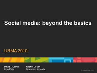 Social media: beyond the basics URMA 2010 David I. Leavitt Powell Tate Rachel Coker Binghamton University © Powell Tate 2010 