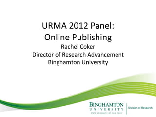 URMA 2012 Panel:
   Online Publishing
           Rachel Coker
Director of Research Advancement
      Binghamton University
 