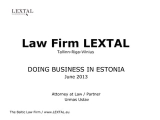 The Baltic Law Firm / www.LEXTAL.eu
Law Firm LEXTAL
Tallinn-Riga-Vilnius
DOING BUSINESS IN ESTONIA
June 2013
Attorney at Law / Partner
Urmas Ustav
 