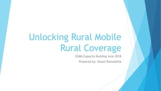 Unlocking Rural Mobile
Rural Coverage
GSMA Capacity Building June 2018
Prepared by: Vusani Ramadzhia
 