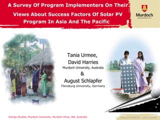 Tania Urmee,  David Harries Murdoch University, Australia &  August Schlapfer Flensburg University, Germany A Survey Of Program Implementers On Their Views About Success Factors Of Solar PV Program In Asia And The Pacific   