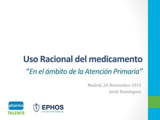 Uso	Racional	del	medicamento	
“En	el	ámbito	de	la	Atención	Primaria”	
Madrid,	24	Noviembre	2015	
Jordi	Domínguez	
1	
 