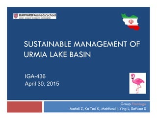SUSTAINABLE MANAGEMENT OF
URMIA LAKE BASIN
IGA-436
April 30, 2015
Group Flamingo
Mahdi Z, Ka Tsai K, Mahfuzul I, Ying L, Safwan S
 