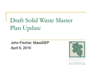 Draft Solid Waste Master Plan Update John Fischer, MassDEP April 6, 2010 