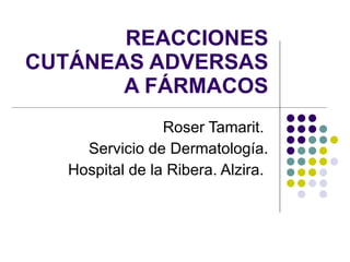REACCIONES CUTÁNEAS ADVERSAS A FÁRMACOS Roser Tamarit.  Servicio de Dermatología. Hospital de la Ribera. Alzira.  