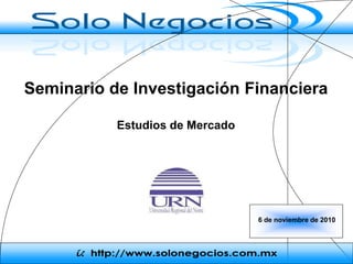 Seminario de Investigación Financiera

            Estudios de Mercado




                                   6 de noviembre de 2010



      i: http://www.solonegocios.com.mx
 