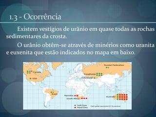 1.3 - OcorrênciaExistem vestígios de urânio em quase todas as rochas sedimentares da crosta.		O urânio obtêm-se através de minérios como uranita e euxenita que estão indicados no mapa em baixo.
