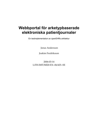 Webbportal för arketypbaserade
 elektroniska patientjournaler
    En testimplementation av openEHRs arkitektur



                 Jonas Andersson

               Joakim Fredriksson


                2006-03-14
        LiTH-IMT/MI20-EX--06/425--SE
 