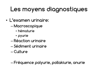 Les moyens diagnostiques
• L’examen urinaire:
– Macroscopique
• hématurie
• pyurie
– Réaction urinaire
– Sédiment urinaire
– Culture
– Fréquence polyurie, pollakiurie, anurie
 