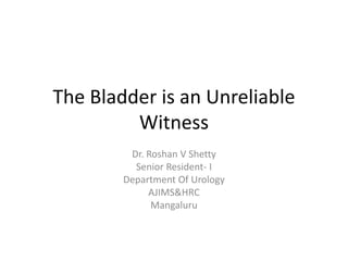 The Bladder is an Unreliable
Witness
Dr. Roshan V Shetty
Senior Resident- I
Department Of Urology
AJIMS&HRC
Mangaluru
 