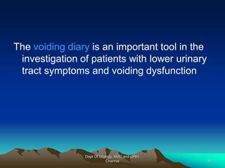 The voiding diary is an important tool in the
investigation of patients with lower urinary
tract symptoms and voiding dysfunction
Dept Of Urology, KMC and GRH,
Chennai 19
 