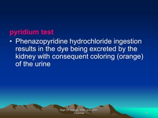 pyridium test
• Phenazopyridine hydrochloride ingestion
results in the dye being excreted by the
kidney with consequent coloring (orange)
of the urine
Dept Of Urology, KMC and GRH,
Chennai 21
 