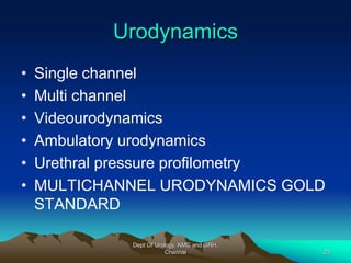 Urodynamics
• Single channel
• Multi channel
• Videourodynamics
• Ambulatory urodynamics
• Urethral pressure profilometry
• MULTICHANNEL URODYNAMICS GOLD
STANDARD
Dept Of Urology, KMC and GRH,
Chennai 23
 