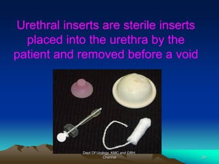 Urethral inserts are sterile inserts
placed into the urethra by the
patient and removed before a void
Dept Of Urology, KMC and GRH,
Chennai 39
 