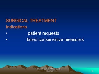 SURGICAL TREATMENT
Indications
• patient requests
• failed conservative measures
Dept Of Urology, KMC and GRH,
Chennai 42
 