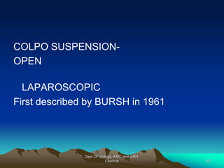 COLPO SUSPENSION-
OPEN
LAPAROSCOPIC
First described by BURSH in 1961
Dept Of Urology, KMC and GRH,
Chennai 62
 