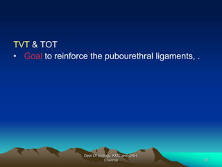 TVT & TOT
• Goal to reinforce the pubourethral ligaments, .
Dept Of Urology, KMC and GRH,
Chennai 67
 