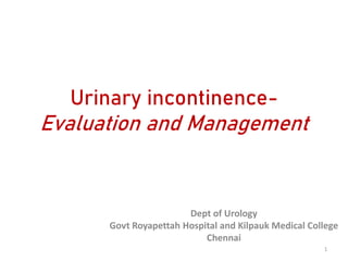 Urinary incontinence-
Evaluation and Management
Dept of Urology
Govt Royapettah Hospital and Kilpauk Medical College
Chennai
1
 