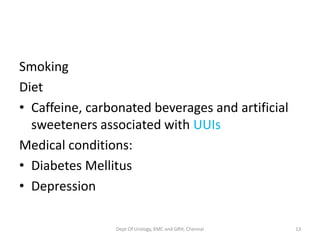 Smoking
Diet
• Caffeine, carbonated beverages and artificial
sweeteners associated with UUIs
Medical conditions:
• Diabetes Mellitus
• Depression
Dept Of Urology, KMC and GRH, Chennai 13
 