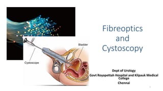 Fibreoptics
and
Cystoscopy
Dept of Urology
Govt Royapettah Hospital and Kilpauk Medical
College
Chennai
1
 