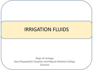 IRRIGATION FLUIDS
Dept of Urology
Govt Royapettah Hospital and Kilpauk Medical College
Chennai
1
 