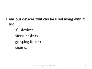 • Various devices that can be used along with it
are
ICL devices
stone baskets
grasping forceps
snares.
Dept Of Urology, KMC and GRH, Chennai 61
 