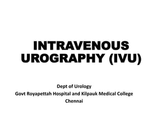 INTRAVENOUS
UROGRAPHY (IVU)
Dept of Urology
Govt Royapettah Hospital and Kilpauk Medical College
Chennai
 