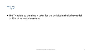 T1/2
• The T½ refers to the time it takes for the activity in the kidney to fall
to 50% of its maximum value.
61
Dept of Urology, GRH and KMC, Chennai.
 