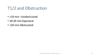 T1/2 and Obstruction
• <10 min –Unobstructed
• 10-20 min-Equivocal
• >20 min-Obstructed
69
Dept of Urology, GRH and KMC, Chennai.
 