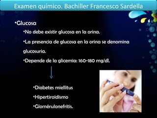 Glucosa No debe existir glucosa en la orina. La presencia de glucosa en la orina se denomina glucosuria. Depende de la glicemia: 160-180 mg/dl. Diabetes miellitus Hipertiroidismo Glomérulonefritis. Examen químico. Bachiller Francesco Sardella 