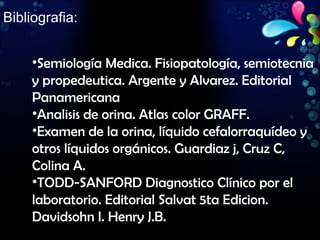 Bibliografia: Semiología Medica. Fisiopatología, semiotecnia y propedeutica. Argente y Alvarez. Editorial Panamericana Analisis de orina. Atlas color GRAFF. Examen de la orina, líquido cefalorraquídeo y otros líquidos orgánicos. Guardiaz j, Cruz C, Colina A. TODD-SANFORD Diagnostico Clínico por el laboratorio. Editorial Salvat 5ta Edicion. Davidsohn I. Henry J.B. 
