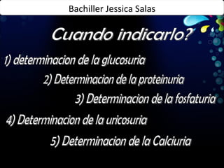 1) determinacion de la glucosuria Cuando indicarlo? 2) Determinacion de la proteinuria 3) Determinacion de la fosfaturia 4) Determinacion de la uricosuria 5) Determinacion de la Calciuria Bachiller Jessica Salas 