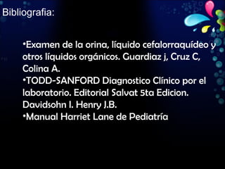 Bibliografia: Examen de la orina, líquido cefalorraquídeo y otros líquidos orgánicos. Guardiaz j, Cruz C, Colina A. TODD-SANFORD Diagnostico Clínico por el laboratorio. Editorial Salvat 5ta Edicion. Davidsohn I. Henry J.B. Manual Harriet Lane de Pediatría 
