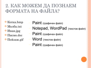 2. КАК МОЖЕМ ДА ПОЗНАЕМ
ФОРМАТА НА ФАЙЛА?
 Котка.bmp
 Молба.txt
 Иван.jpg
 Писмо.doc
 Пейзаж.gif
− Paint (графичен файл)
− Notepad, WordPad (текстов файл)
− Paint (графичен файл)
− Word (текстов файл)
− Paint (графичен файл)
 