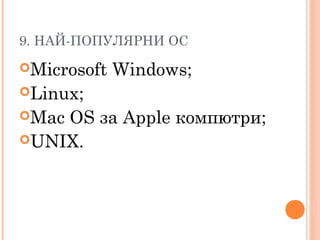 9. НАЙ-ПОПУЛЯРНИ ОС
Microsoft Windows;
Linux;
Mac OS за Apple компютри;
UNIX.
 