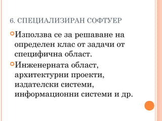 6. СПЕЦИАЛИЗИРАН СОФТУЕР
Използва се за решаване на
определен клас от задачи от
специфична област.
Инженерната област,
архитектурни проекти,
издателски системи,
информационни системи и др.
 