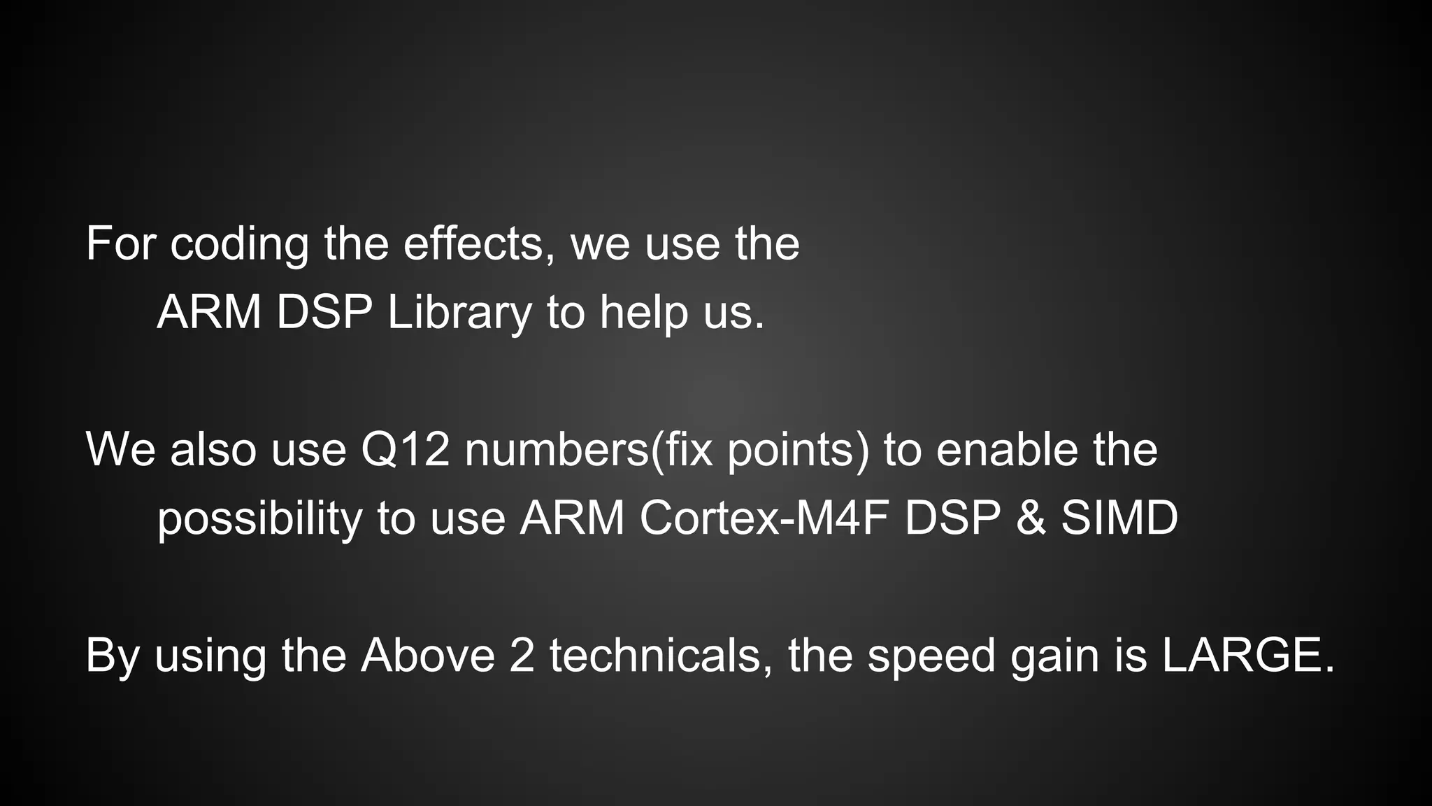 For coding the effects, we use the
ARM DSP Library to help us.
We also use Q12 numbers(fix points) to enable the
possibility to use ARM Cortex-M4F DSP & SIMD
By using the Above 2 technicals, the speed gain is LARGE.
 