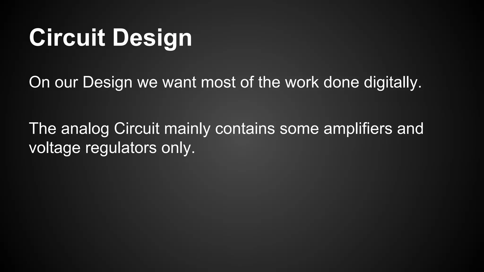 Circuit Design
On our Design we want most of the work done digitally.
The analog Circuit mainly contains some amplifiers and
voltage regulators only.
 