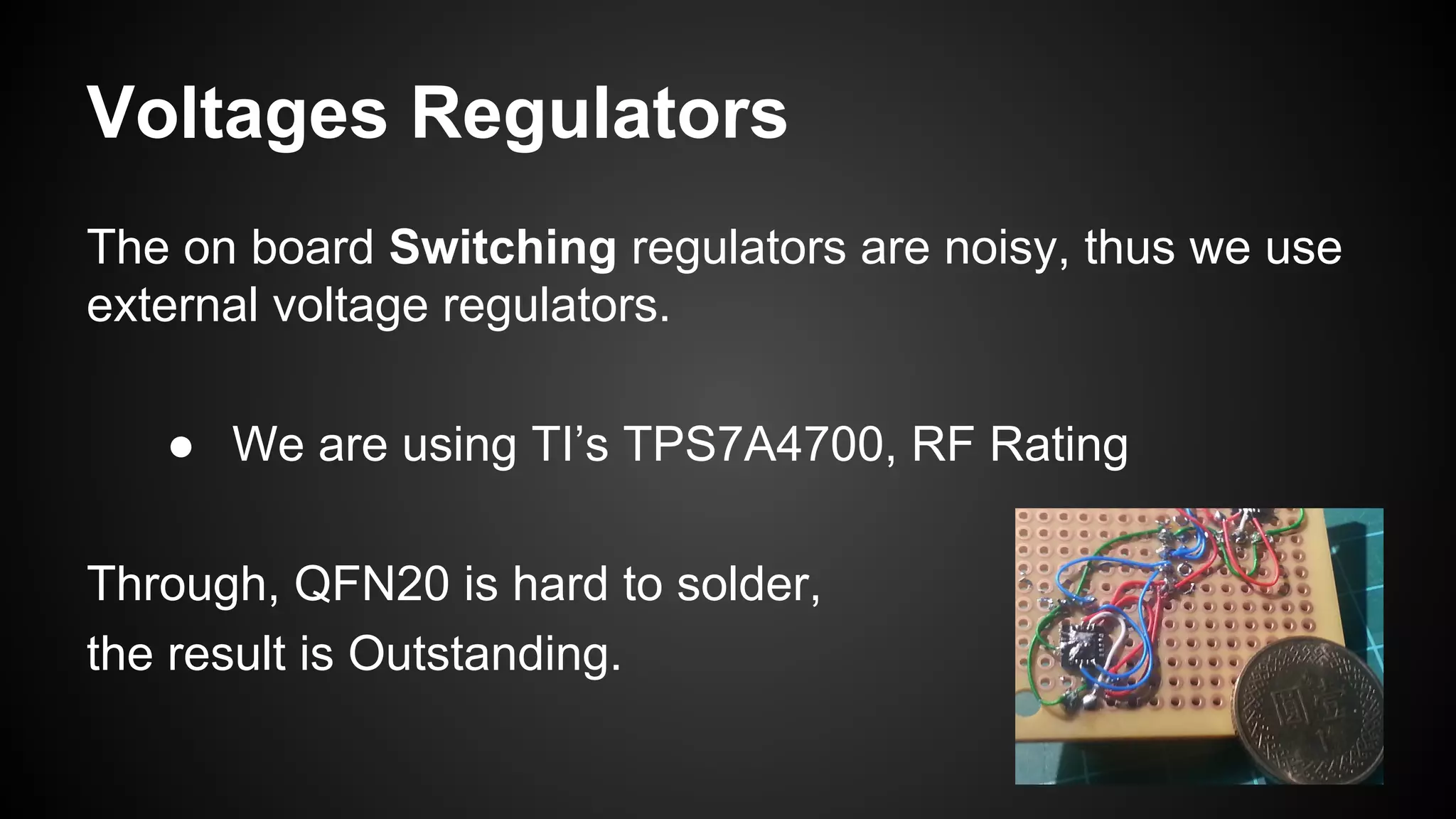 Voltages Regulators
The on board Switching regulators are noisy, thus we use
external voltage regulators.
● We are using TI’s TPS7A4700, RF Rating
Through, QFN20 is hard to solder,
the result is Outstanding.
 