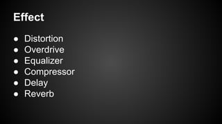 Effect
● Distortion
● Overdrive
● Equalizer
● Compressor
● Delay
● Reverb
 