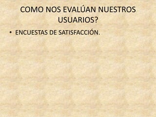 COMO NOS EVALÚAN NUESTROS
USUARIOS?
• ENCUESTAS DE SATISFACCIÓN.
 
