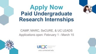 Apply Now
Paid Undergraduate
Research Internships
CAMP, MARC, SeCURE, & UC LEADS
Applications open: February 1 - March 15
uroc.ucmerced.edu
 