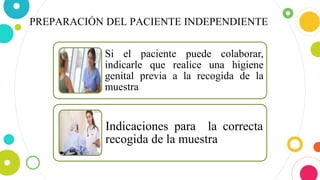 PREPARACIÓN DEL PACIENTE INDEPENDIENTE
Si el paciente puede colaborar,
indicarle que realice una higiene
genital previa a la recogida de la
muestra
Indicaciones para la correcta
recogida de la muestra
 