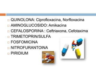  QUINOLONA: Ciprofloxacina, Norfloxacina
 AMINOGLUCOSIDO: Amikacina
 CEFALOSPORINA : Ceftriaxona, Cefotaxima
 TRIMETOPRIN/SULFA
 FOSFOMICINA
 NITROFURANTOINA
 PIRIDIUM
 