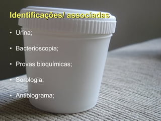 Identificações/ associadas Urina; Bacterioscopia; Provas bioquímicas; Sorologia; Antibiograma; 