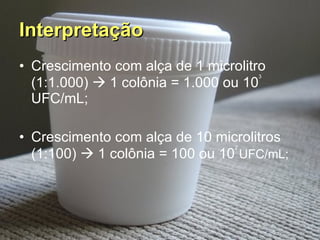 Interpretação   Crescimento com alça de 1 microlitro (1:1.000)    1 colônia = 1.000 ou 10 3  UFC/mL; Crescimento com alça de 10 microlitros (1:100)    1 colônia = 100 ou 10 2  UFC/mL; 