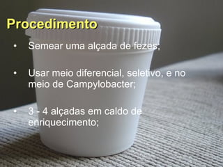 Procedimento   Semear uma alçada de fezes; Usar meio diferencial, seletivo, e no meio de Campylobacter; 3 - 4 alçadas em caldo de enriquecimento; 