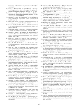 74.

75.

76.

77.

95. Geirsson, G., Fall, M. and Lindstrom, S.: Subtypes of overactive bladder in old age. Age Ageing, 22: 125,1993
96. Wyndaele, J.J.: The normal pattern of perception of bladder
filling during cystometry studied in 38 young healthy volunteers. J Urol, 160: 479,1998
97. Hjalmas, K.: Urodynamics in normal infants and children. Scand
J Urol Nephrol Suppl, 114: 20,1988
98. Kaefer, M., Zurakowski, D., Bauer, S.B. et al.: Estimating normal bladder capacity in children. J Urol, 158: 2261,1997

Comparative studies in normal and pathologic dogs. Invest Urol,
11: 459,1974
Bates, C.P., Whiteside, C.G. and Turner-Warwick, R.: Synchronous cine-pressure-flow-cysto-urethrography with special reference to stress and urge incontinence. Br J Urol, 42: 714,1970
Hellstrom, P.A., Tammela, T.L., Kontturi, M.J. et al.: The bladder cooling test for urodynamic assessment: analysis of 400 examinations. Br J Urol, 67: 275,1991
Geirsson, G., Fall, M. and Lindstrom, S.: The ice-water testÑa
simple and valuable supplement to routine cystometry. Br J
Urol, 71: 681,1993
Fall, M. and Geirsson, G.: Positive ice-water test: a predictor of
neurological disease? World J Urol, 14: S51,1996

99. Toppercer, A. and Tetreault, J.P.: Compliance of the bladder: an
attempt to establish normal values. Urology, 14: 204,1979
100. Wyndaele, J.J.: Normality in urodynamics studied in healthy
adults. J Urol, 161: 899,1999

78. Ronzoni, G., Menchinelli, P., Manca, A. et al.: The ice-water test
in the diagnosis and treatment of the neurogenic bladder. Br J
Urol, 79: 698,1997

101. Gilmour, R.F., Churchill, B.M., Steckler, R.E. et al.: A new technique for dynamic analysis of bladder compliance. J Urol, 150:
1200,1993

79. Ismael, S.S., Epstein, T., Bayle, B. et al.: Bladder cooling reflex
in patients with multiple sclerosis. J Urol, 164: 1280,2000

102. McGuire, E.J., Woodside, J.R., Borden, T.A. et al.: Prognostic
value of urodynamic testing in myelodysplastic patients. J Urol,
126: 205,1981

80. Blaivas, J.G., Groutz, A. and Verhaaren, M.: Does the method of
cystometry affect the incidence of involuntary detrusor contractions? A prospective randomized urodynamic study. Neurourol
Urodyn, 20: 141,2001

103. McGuire, E.J., Woodside, J.R. and Borden, T.A.: Upper urinary
tract deterioration in patients with myelodysplasia and detrusor
hypertonia: a followup study. J Urol, 129: 823,1983

81. Arnold, E.P., Webster, J.R., Loose, H. et al.: Urodynamics of
female incontinence: factors influencing the results of surgery.
Am J Obstet Gynecol, 117: 805,1973

104. McLorie, G.A., Perez-Marero, R., Csima, A. et al.: Determinants
of hydronephrosis and renal injury in patients with myelomeningocele. J Urol, 140: 1289,1988

82. Mayer, R., Wells, T.J., Brink, C.A. et al.: Handwashing in the
cystometric evaluation of detrusor instability. Neurourol Urodyn: 563,1991

105. Wiskind, A.K., Miller, K.F. and Wall, L.L.: One hundred unstable bladders. Obstet Gynecol, 83: 108,1994
106. Holley, R.L., Richer, H.E., Goode, P.S. et al.: Cost- effectiveness
of the cough stress test with simple cystometrogram versus urodynamics in the diagnosis of genuine stress urinary incontinence. J Gynecol Techniques, 5: 135,1999

83. Gallo, M.L., Choe, J.M., Breslin, D. et al.: Provocative testing
during cystometry to elicit detrusor instability: Measured instability at maximum infusion.,1998
84. Kerr, L.A., Bauer, S.B. and Staskin, D.R.: Abnormal detrusor
function precipitating hydronephrosis identified by extended
voiding cystometry. J Urol, 152: 89,1994

107. Griffiths, D.: Clinical aspects of detrusor instability and the
value of urodynamics: a review of the evidence. Eur Urol, 34:
13,1998

85. Ness, T.J., Richter, H.E., Varner, R.E. et al.: A psychophysical
study of discomfort produced by repeated filling of the urinary
bladder. Pain, 76: 61,1998

108. Thompson, P.K., Duff, D.S. and Thayer, P.S.: Stress incontinence in women under 50: does urodynamics improve surgical outcome? Int Urogynecol J Pelvic Floor Dysfunct, 11: 285,2000

86. Oliver, S., Susser, J., Fowler, C. et al.: Sensations during urodynamics and sensations scored in voiding diaries: are they comparable? Neurourol Urodyn, 19: 479,2000

109. Schrepferman, C.G., Griebling, T.L., Nygaard, I.E. et al.: Resolution of urge symptoms following sling cystourethropexy. J
Urol, 164: 1628,2000

87. Wall, L.L., Wiskind, A.K. and Taylor, P.A.: Simple bladder
filling with a cough stress test compared with subtracted cystometry for the diagnosis of urinary incontinence. Am J Obstet
Gynecol, 171: 1472,1994

110. del Campo-Rodriguez, M., Batista-Miranda, J.E., Errando-Smet,
C. et al.: Outcome of colposuspension in patients with stress
urinary incontinence and abnormal cystometry. Arch Esp Urol,
52: 810,1999

88. Swift, S.E.: The reliability of performing a screening cystometrogram using a fetal monitoring device for the detection of
detrusor instability. Obstet Gynecol, 89: 708,1997

111. Golomb, J., Dotan, Z., Leibovitch, I. et al.: [Can preoperative
urodynamic examination allow us to predict the risk of incontinence after radical prostatectomy?]. Prog Urol, 9: 288,1999

89. Fonda, D., Brimage, P.J. and DÕastoli, M.: Simple screening for
urinary incontinence in the elderly: comparison of simple and
multichannel cystometry. Urology, 42: 536,1993

112. Barnes, A.: The method of evaluating the stress of urinary incontinence. Obstet Gynecol, 83: 108,1961
113. Enhorning, G.: Simultaneous recording of intravesical and
intraurethral pressure. Acta Obstet Gynecol Scand, 176: 1,1961

90. Ouslander, J., Leach, G., Abelson, S. et al.: Simple versus multichannel cystometry in the evaluation of bladder function in an
incontinent geriatric population. J Urol, 140: 1482,1988

114. Zinner, N., Ritter, R. and Sterling, A.M.: The mechanism of micturition. In: Scientific foundation of urology, Edited by D.
Williams and G. Chisholm. London: William Heinemann, pp.
39-51, 1976

91. Sutherst, J.R. and Brown, M.C.: Comparison of single and multichannel cystometry in diagnosing bladder instability. Br Med J
(Clin Res Ed), 288: 1720,1984

115. Griffiths, D.: Urodynamics: medical physics handbook. Bristol:
Adams Hilger.1980

92. Bombieri, L., Dance, D.A., Rienhardt, G.W. et al.: Urinary tract
infection after urodynamic studies in women: incidence and
natural history. BJU Int, 83: 392,1999
93. Vereecken, R.L. and Das, J.: Urethral instability: related to stress
and/or urge incontinence? J Urol, 134: 698,1985
94. Fall, M., Ohlsson, B.L. and Carlsson, C.A.: The neurogenic overactive bladder. Classification based on urodynamics. Br J Urol,
64: 368,1989

116. Harrison, N.W.: The urethral pressure profile. Urol Res, 4:
95,1976
117. Lose, G.: Simultaneous recording of pressure and cross-sectional area in the female urethra: a study of urethral closure function in healthy and stress incontinent women. Neurourol Urodyn, 11: 55,1992

363

 