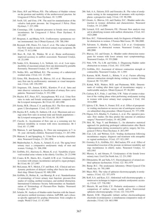 245. Swift, S.E. and Utrie, J.W.: The need for standardization of the
valsalva leak-point pressure. Int Urogynecol J Pelvic Floor
Dysfunct, 7: 227,1996

266. Sidi, A.A., Dykstra, D.D. and Gonzalez, R.: The value of urodynamic testing in the management of neonates with myelodysplasia: a prospective study. J Urol, 135: 90,1986
267. Groutz, A., Blaivas, J.G. and Chaikin, D.C.: Bladder outlet obstruction in women: definition and characteristics. Neurourol
Urodyn, 19: 213,2000

246. Cummings, J.M.: Leakpoint pressures in female stress urinary
incontinence. Int Urogynecol J Pelvic Floor Dysfunct, 8:
153,1997

268. Lemack, G.E. and Zimmern, P.E.: Pressure flow analysis may
aid in identifying women with outflow obstruction. J Urol, 163:
1823,2000

247. Bergman, A. and Bhatia, N.N.: Uroflowmetry: spontaneous versus instrumented. Am J Obstet Gynecol, 150: 788,1984

269. Kuo, H.C.: Videourodynamic study for diagnosis of bladder outlet obstruction in women. J Formos Med Assoc, 99: 386,2000

248. Reynard, J.M., Peters, T.J., Lim, C. et al.: The value of multiple
free-flow studies in men with lower urinary tract symptoms. Br
J Urol, 77: 813,1996

270. Salvatore, S., Khullar, V., Cardozo, L.D. et al.: Urodynamic
parameters in obstructed women. Neurourol Urodyn, 19:
480,2000

249. Boci, R., Fall, M., Walden, M. et al.: Home uroflowmetry:
improved accuracy in outflow assessment. Neurourol Urodyn,
18: 25,1999

271. Blaivas, J.G. and Groutz, A.: Bladder outlet obstruction nomogram for women with lower urinary tract symptomatology.
Neurourol Urodyn, 19: 553,2000

250. Sonke, G.S., Kiemeney, L.A., Verbeek, A.L. et al.: Low reproducibility of maximum urinary flow rate determined by portable
flowmetry. Neurourol Urodyn, 18: 183,1999

272. Nitti, V.W., Tu, L.M. and Gitlin, J.: Diagnosing bladder outlet
obstruction in women. J Urol, 161: 1535,1999

244. Dietz, H.P. and Wilson, P.D.: The influence of bladder volume
on the position and mobility of the urethrovesical junction. Int
Urogynecol J Pelvic Floor Dysfunct, 10: 3,1999

273. Griffiths, D.J.: Assesment of detrusor contraction strength or
contractility. Neurourol Urodyn, 10: 1,1991

251. Stoller, M.L. and Millard, R.J.: The accuracy of a catheterized
residual urine. J Urol, 141: 15,1989

274. Karram, M.M., Partoll, L., Bilotta, V. et al.: Factors affecting
detrusor contraction strength during voiding in women. Obstet
Gynecol, 90: 723,1997

252. Grino, P.B., Bruskewitz, R., Blaivas, J.G. et al.: Maximum urinary flow rate by uroflowmetry: automatic or visual interpretation. J Urol, 149: 339,1993

275. Kobak, W.H., Walters, M.D. and Piedmonte, M.R.: Determinants of voiding after three types of incontinence surgery: a
multivariable analysis. Obstet Gynecol, 97: 86,2001

253. Jorgensen, J.B., Jensen, K.M.E., Klarskov, P. et al.: Intra and
inter observer variations in classification of urinary flow curve
patterns. Neurourol Urodyn, 9: 353,1990

276. Carlson, K.V., Fiske, J. and Nitti, V.W.: Value of routine evaluation of the voiding phase when performing urodynamic testing
in women with lower urinary tract symptoms. J Urol, 164:
1614,2000

254. Haylen, B.T., Parys, B.T., Anyaegbunam, W.I. et al.: Urine flow
rates in male and female urodynamic patients compared with
the Liverpool nomograms. Br J Urol, 65: 483,1990

277. Iglesia, C.B., Shott, S., Fenner, D.E. et al.: Effect of preoperative voiding mechanism on success rate of autologous rectus fascia suburethral sling procedure. Obstet Gynecol, 91: 577,1998
278. Diguse, G.S., Khullar, V., Cardozo, L. et al.: Pre- operative pressure- flow studies: Do they predict the outcome of cntinence
surgery? Neurourol Urodyn, 19: 402,2000
279. Heit, M., Vogt, V. and Brubaker, L.: An alternative statistical
approach for predicting prolonged catheterization after Burch
colposuspension during reconstructive pelvic surgery. Int Urogynecol J Pelvic Floor Dysfunct, 8: 203,1997
280. Carr, L.K. and Webster, G.D.: Voiding dysfunction following
incontinence surgery: diagnosis and treatment with retropubic
or vaginal urethrolysis. J Urol, 157: 821,1997
281. Gormley, E.A., Griffiths, D.J., McCracken, P.N. et al.: Effect of
transurethral resection of the prostate on detrusor instability and
urge incontinence in elderly males. Neurourol Urodyn, 12:
445,1993
282. Massey, A. and Abrams, P.: Urodynamics of the female lower
urinary tract. Urol Clin North Am, 12: 231,1985

255. Siroky, M.B., Olsson, C.A. and Krane, R.J.: The flow rate nomogram: I. Development. J Urol, 122: 665,1979
256. Haylen, B.T., Ashby, D., Sutherst, J.R. et al.: Maximum and average urine flow rates in normal male and female populationsÑ
the Liverpool nomograms. Br J Urol, 64: 30,1989
257. Cucchi, A.: Acceleration of flow rate as a screening test for
detrusor instability in women with stress incontinence. Br J
Urol, 65: 17,1990
258. Mattson, S. and Spangberg, A.: Flow rate nomograms in 7- to
16- year- old healty children. Neurourol Urodyn, 13: 267,1994
259. Mattson, S. and Spangberg, A.: Urine flow in healty schoolchildren. Neurourol Urodyn, 13: 281,1994
260. Madersbacher, S., Pycha, A., Schatzl, G. et al.: The aging lower
urinary tract: a comparative urodynamic study of men and
women. Urology, 51: 206,1998
261. Griffiths, D.J., Harrison, G., Moore, K. et al.: Variability of postvoid residual urine volume in the elderly. Urol Res, 24: 23,1996
262. Coates, K.W., Harris, R.L., Cundiff, G.W. et al.: Uroflowmetry
in women with urinary incontinence and pelvic organ prolapse.
Br J Urol, 80: 217,1997
263. McLennan, M.T., Melick, C.F. and Bent, A.E.: Clinical and urodynamic predictors of delayed voiding after fascia lata suburethral sling. Obstet Gynecol, 92: 608,1998
264. Griffiths, D., Hofner, K., van Mastrigt, R. et al.: Standardization
of terminology of lower urinary tract function: pressure-flow
studies of voiding, urethral resistance, and urethral obstruction.
International Continence Society Subcommittee on Standardization of Terminology of Pressure-Flow Studies. Neurourol
Urodyn, 16: 1,1997
265. Schafer, W.: Analysis of bladder-outlet function with the linearized passive urethral resistance relation, linPURR, and a disease-specific approach for grading obstruction: from complex to
simple. World J Urol, 13: 47,1995

283. Dibenedetto, M. and Yalla, S.V.: Electrodiagnosis of striated urethral sphincter dysfunction. J Urol, 122: 361,1979
284. Bump, R.C.: The urodynamic laboratory. Obstet Gynecol Clin
North Am, 16: 795,1989
285. Mayo, M.E.: The value of sphincter electromyography in urodynamics. J Urol, 122: 357,1979
286. Koff, S.A. and Kass, E.J.: Abdominal wall electromyography: a
noninvasive technique to improve pediatric urodynamic accuracy. J Urol, 127: 736,1982
287. Maizels, M. and Firlit, C.F.: Pediatric urodynamics: a clinical
comparison of surface versus needle pelvic floor/external
sphincter electromyography. J Urol, 122: 518,1979
288. Barrett, D.M.: Disposable (infant) surface electrocardiogram
electrodes in urodynamics: a simultaneous comparative study of
electrodes. J Urol, 124: 663,1980

367

 